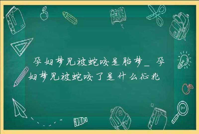 孕妇梦见被蛇咬是胎梦_孕妇梦见被蛇咬了是什么征兆