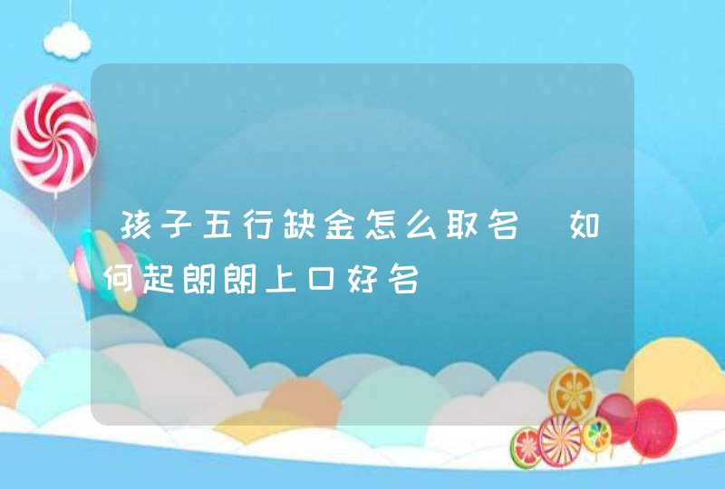 孩子五行缺金怎么取名_如何起朗朗上口好名