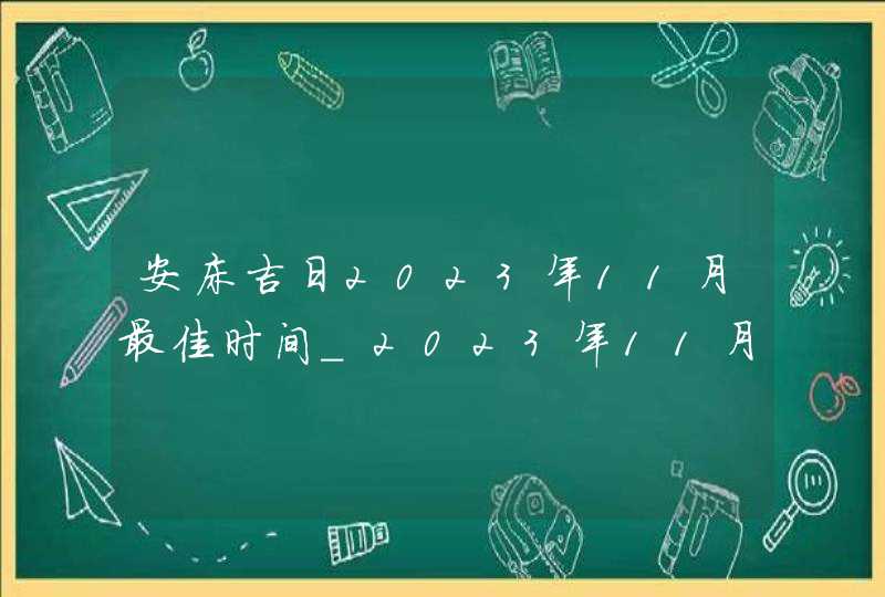 安床吉日2023年11月最佳时间_2023年11月安床吉日查询