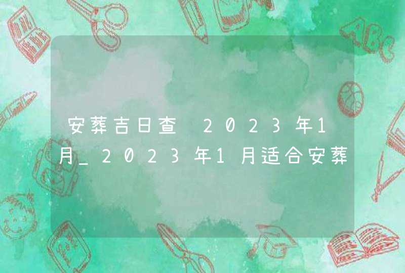 安葬吉日查询2023年1月_2023年1月适合安葬的黄道吉日