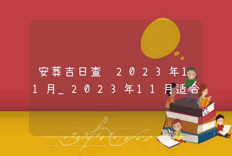 安葬吉日查询2023年11月_2023年11月适合安葬的黄道吉日