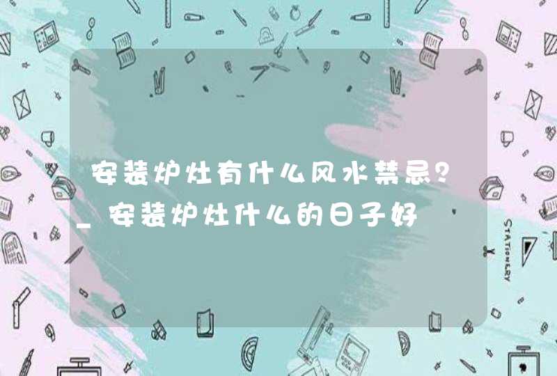 安装炉灶有什么风水禁忌？_安装炉灶什么的日子好