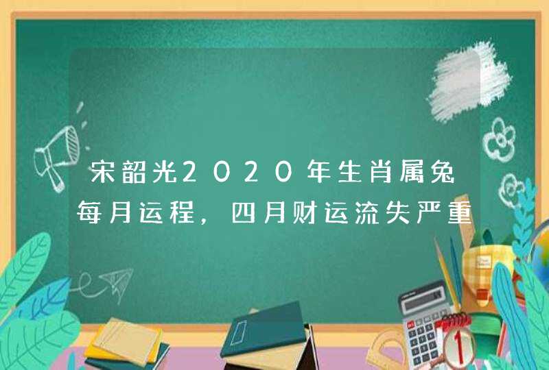 宋韶光2020年生肖属兔每月运程，四月财运流失严重，六月全面回升？