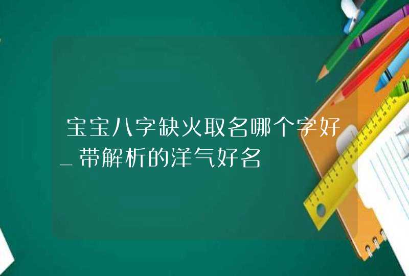 宝宝八字缺火取名哪个字好_带解析的洋气好名