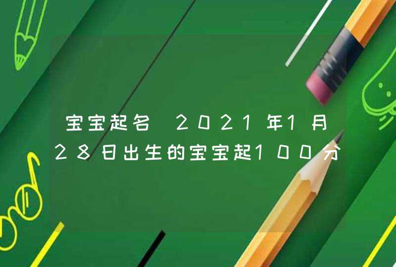 宝宝起名_2021年1月28日出生的宝宝起100分名字