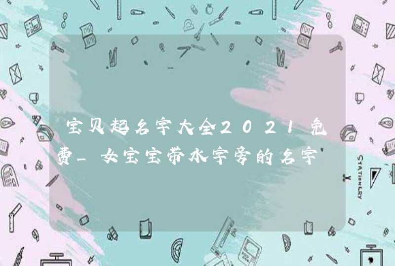 宝贝起名字大全2021免费_女宝宝带水字旁的名字