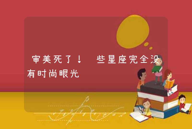 审美死了！这些星座完全没有时尚眼光