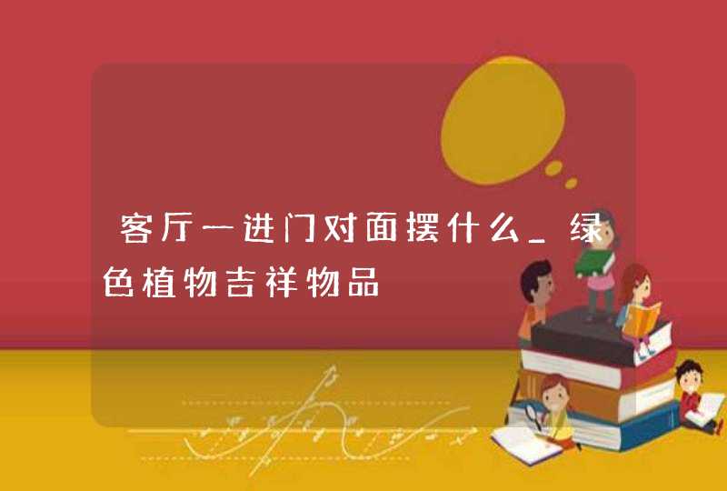 客厅一进门对面摆什么_绿色植物吉祥物品