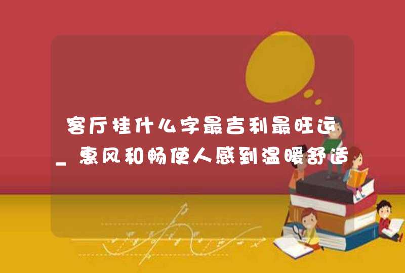 客厅挂什么字最吉利最旺运_惠风和畅使人感到温暖舒适