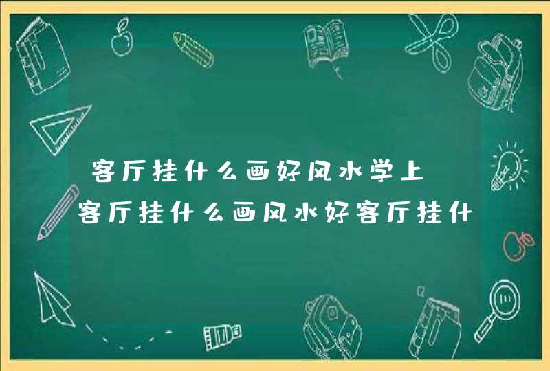 客厅挂什么画好风水学上,客厅挂什么画风水好客厅挂什么画风水好详解