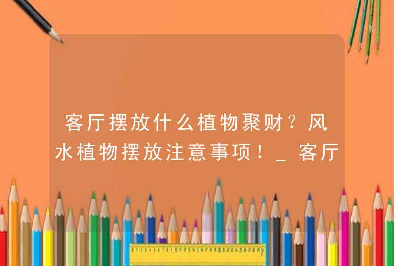 客厅摆放什么植物聚财？风水植物摆放注意事项！_客厅适合摆放什么绿植