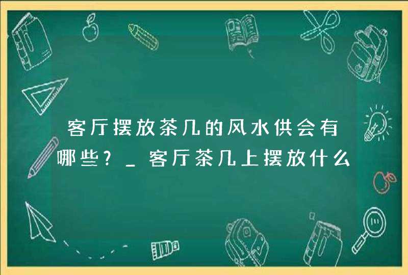 客厅摆放茶几的风水供会有哪些？_客厅茶几上摆放什么好风水