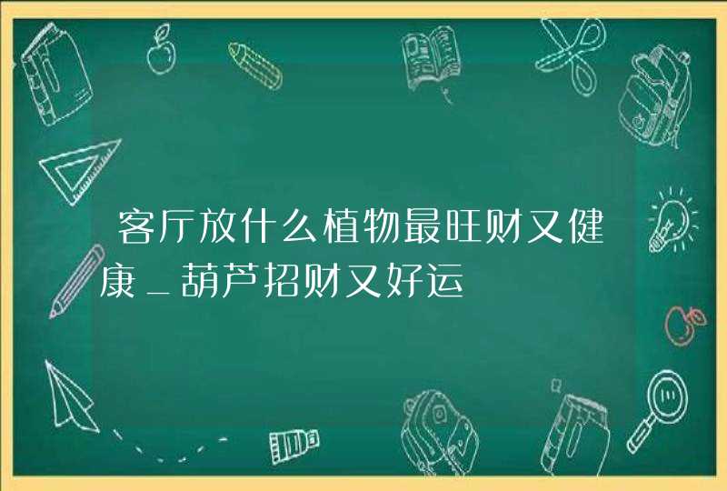 客厅放什么植物最旺财又健康_葫芦招财又好运