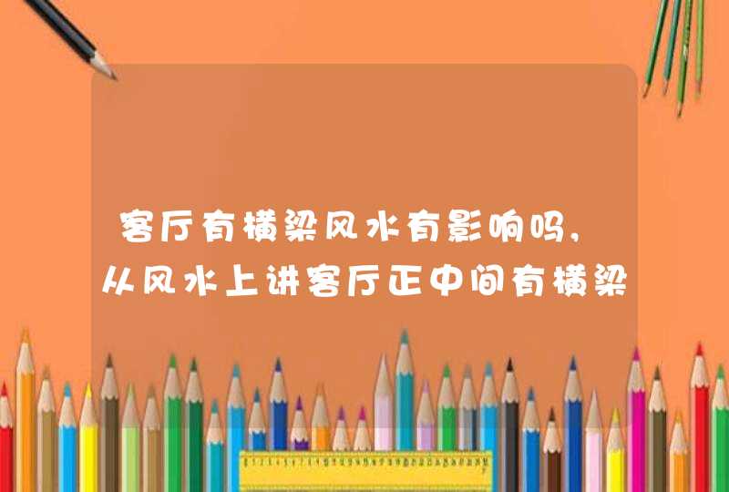 客厅有横梁风水有影响吗,从风水上讲客厅正中间有横梁好不好