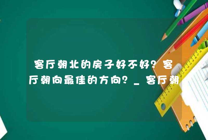 客厅朝北的房子好不好？客厅朝向最佳的方向？_客厅朝北的房子好转手吗