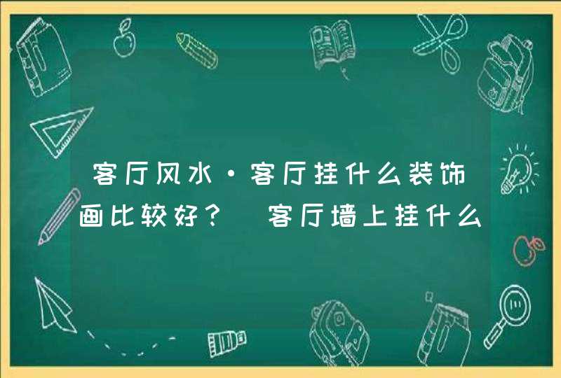 客厅风水·客厅挂什么装饰画比较好？_客厅墙上挂什么画风水好