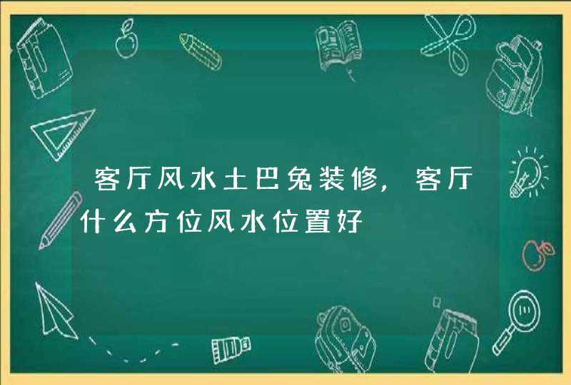 客厅风水土巴兔装修,客厅什么方位风水位置好
