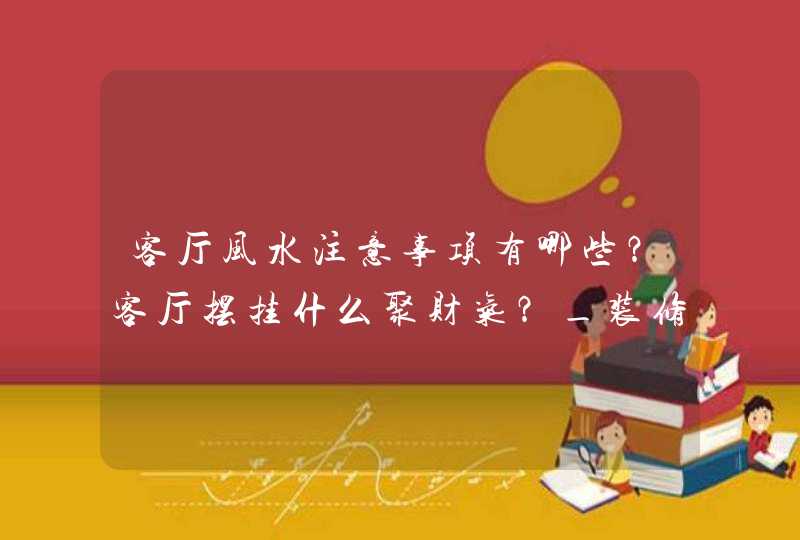 客厅风水注意事项有哪些？客厅摆挂什么聚财气？_装修客厅风水注意事项
