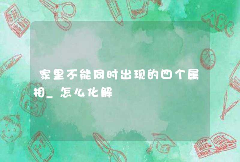 家里不能同时出现的四个属相_怎么化解