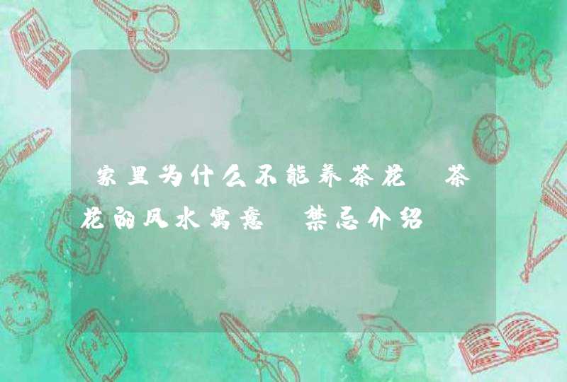 家里为什么不能养茶花_茶花的风水寓意及禁忌介绍