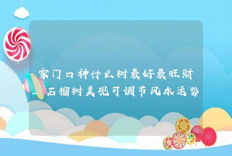 家门口种什么树最好最旺财_石榴树美观可调节风水运势
