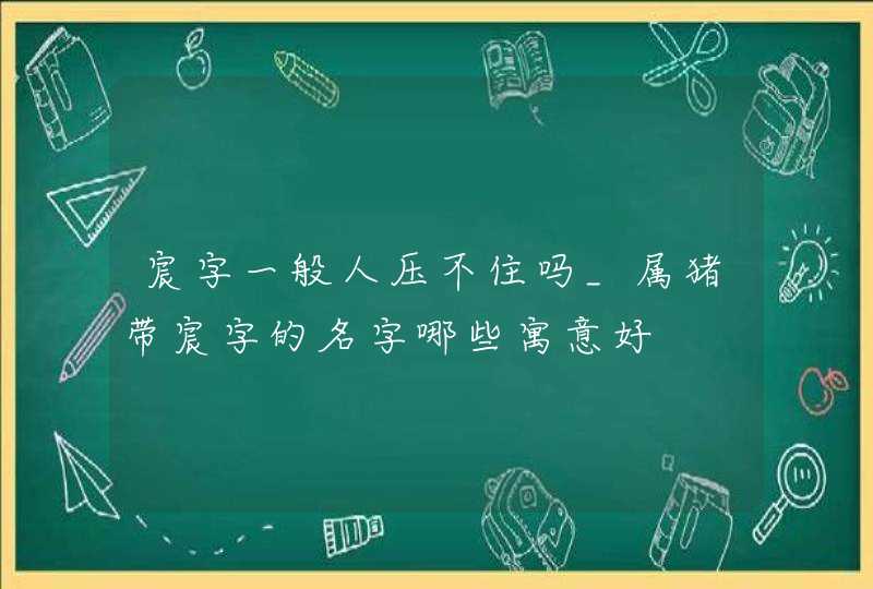 宸字一般人压不住吗_属猪带宸字的名字哪些寓意好
