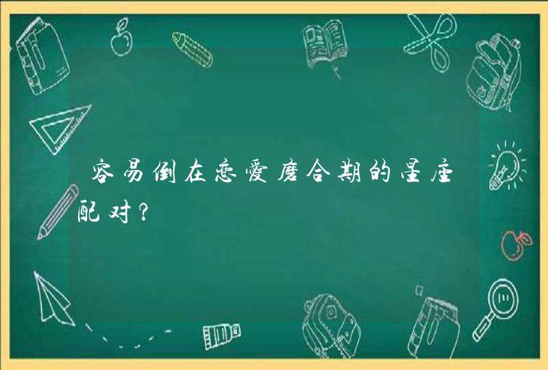 容易倒在恋爱磨合期的星座配对？