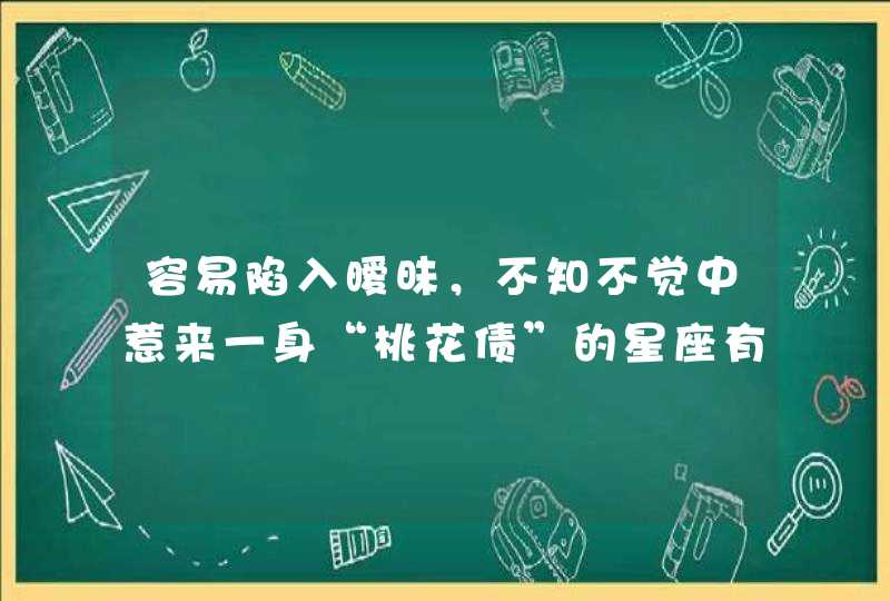 容易陷入暧昧，不知不觉中惹来一身“桃花债”的星座有哪些？