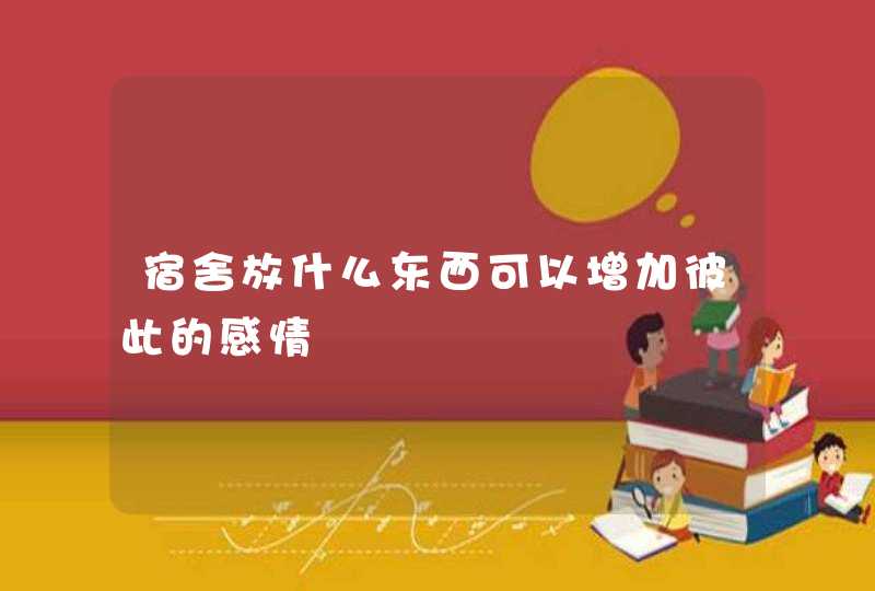 宿舍放什么东西可以增加彼此的感情