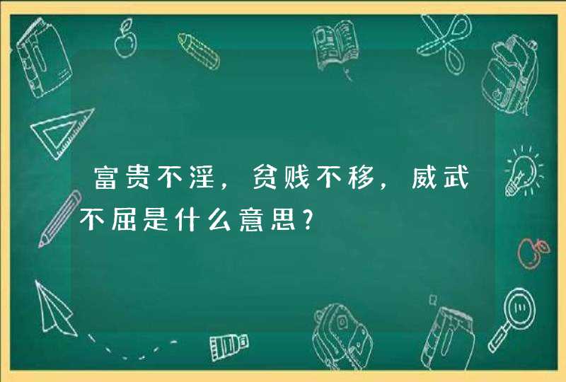 富贵不淫，贫贱不移，威武不屈是什么意思？