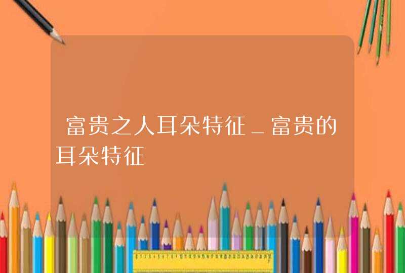富贵之人耳朵特征_富贵的耳朵特征
