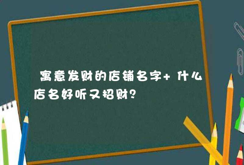 寓意发财的店铺名字 什么店名好听又招财？