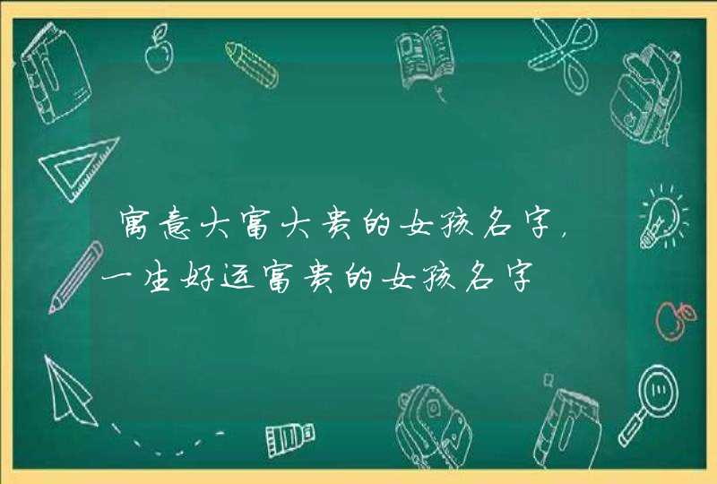 寓意大富大贵的女孩名字，一生好运富贵的女孩名字