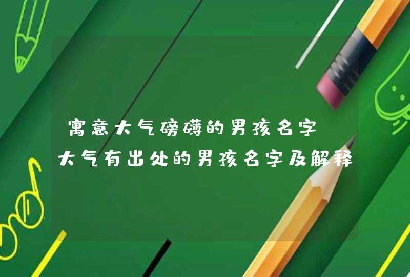 寓意大气磅礴的男孩名字，大气有出处的男孩名字及解释