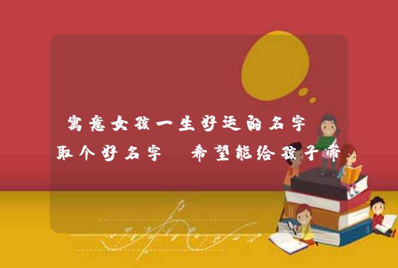 寓意女孩一生好运的名字，取个好名字,希望能给孩子带来一生的好运.