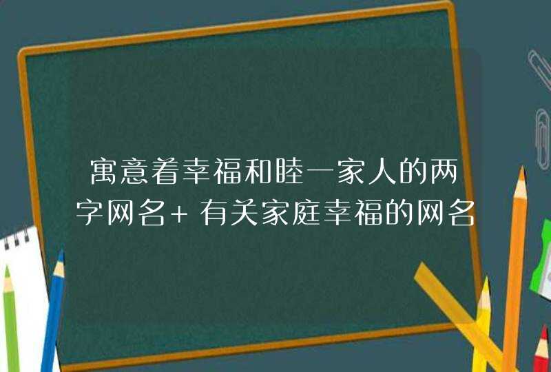 寓意着幸福和睦一家人的两字网名 有关家庭幸福的网名两个字的