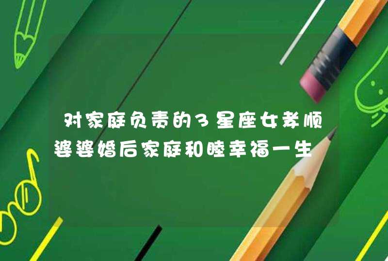 对家庭负责的3星座女孝顺婆婆婚后家庭和睦幸福一生