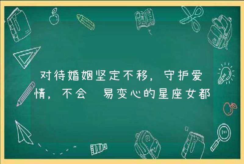 对待婚姻坚定不移，守护爱情，不会轻易变心的星座女都有哪几个？