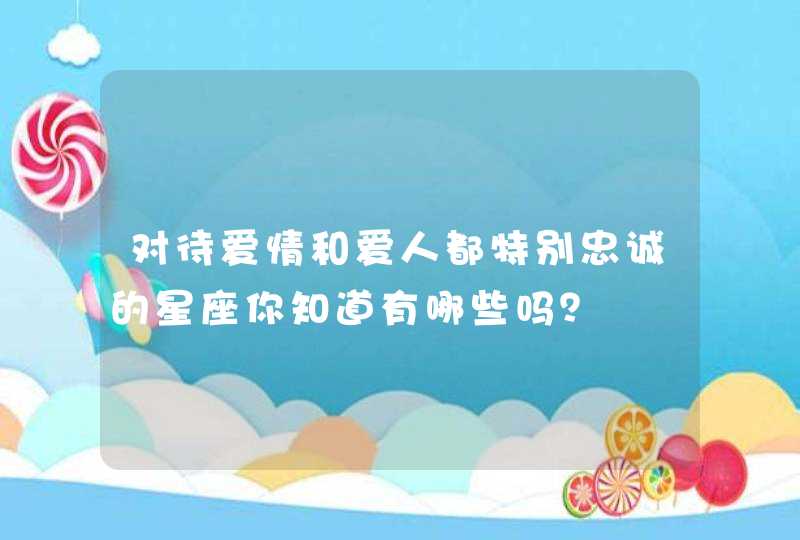 对待爱情和爱人都特别忠诚的星座你知道有哪些吗？