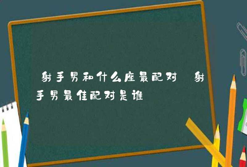 射手男和什么座最配对_射手男最佳配对是谁