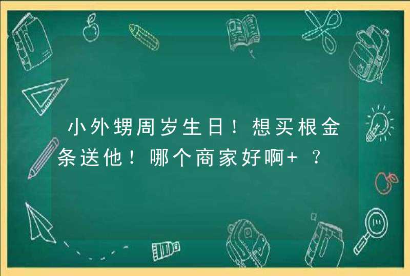 小外甥周岁生日！想买根金条送他！哪个商家好啊 ？