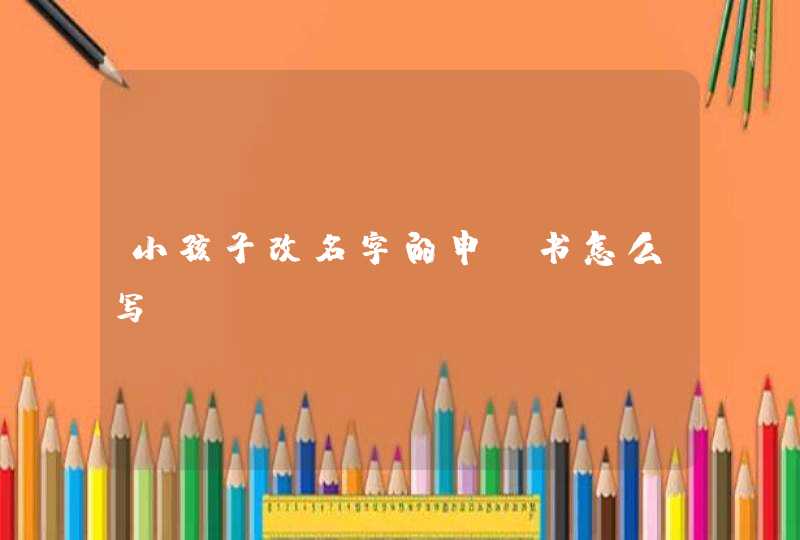 小孩子改名字的申请书怎么写
