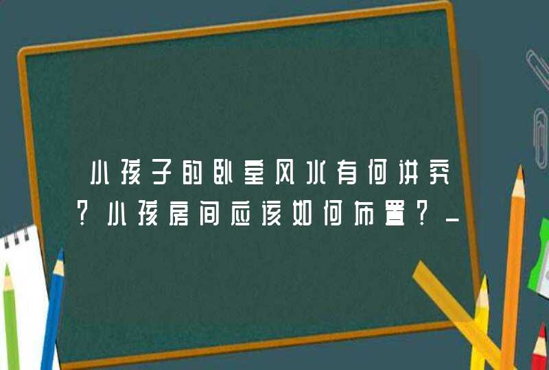 小孩子的卧室风水有何讲究？小孩房间应该如何布置？_小孩子喜欢你的风水