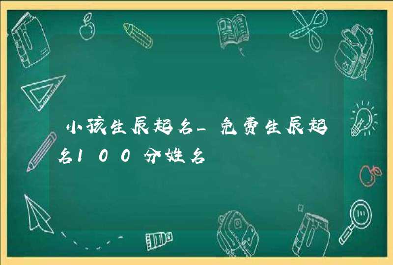 小孩生辰起名_免费生辰起名100分姓名