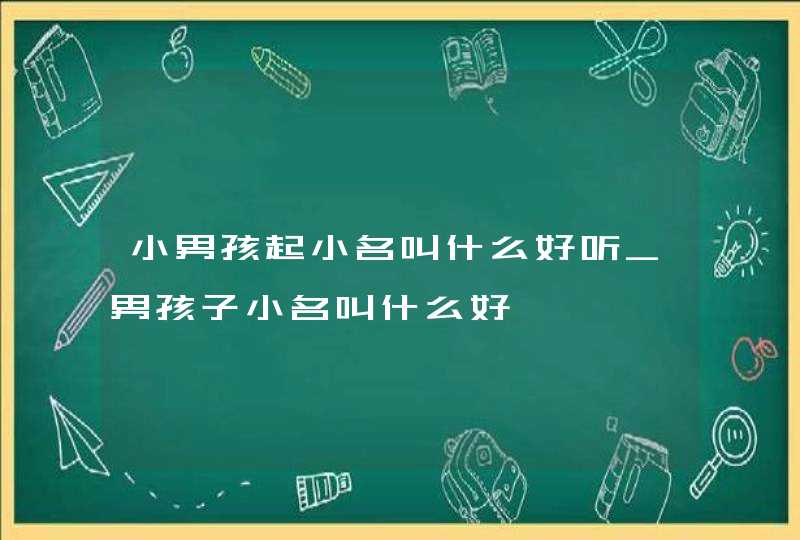 小男孩起小名叫什么好听_男孩子小名叫什么好