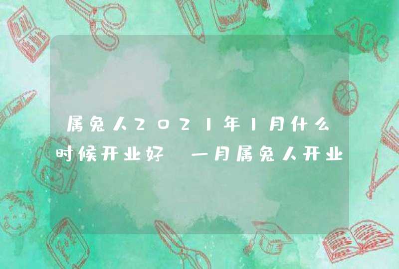 属兔人2021年1月什么时候开业好,一月属兔人开业吉日