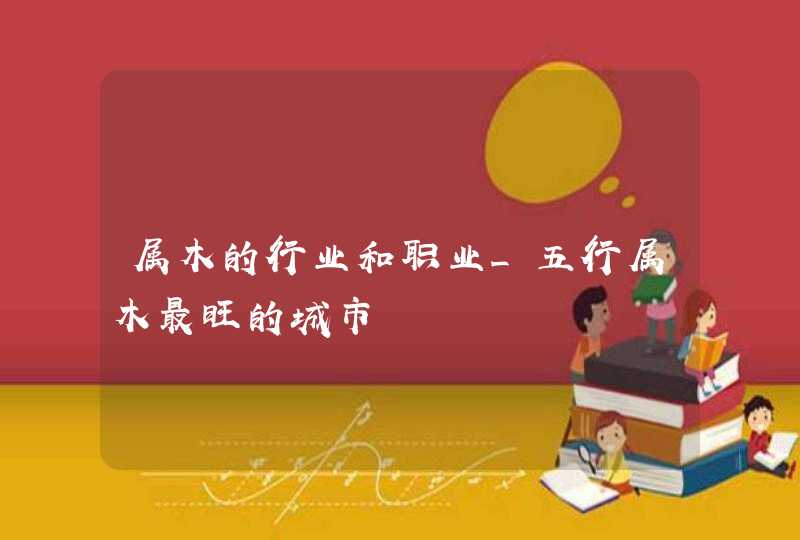 属木的行业和职业_五行属木最旺的城市