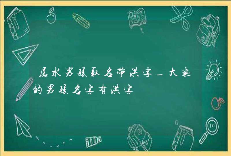 属水男孩取名带洪字_大气的男孩名字有洪字