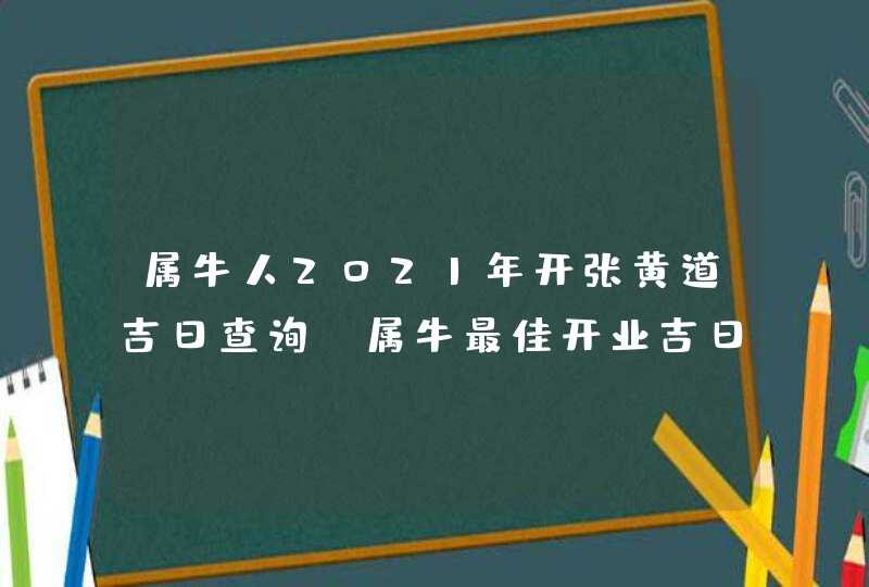 属牛人2021年开张黄道吉日查询,属牛最佳开业吉日