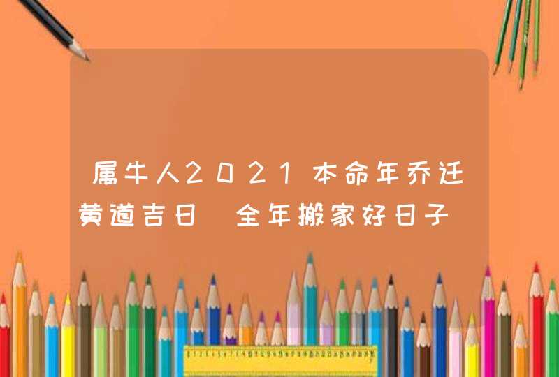 属牛人2021本命年乔迁黄道吉日_全年搬家好日子